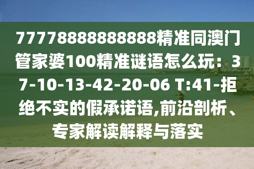 77778888888888精準(zhǔn)同澳門管家婆100精準(zhǔn)謎語(yǔ)怎么玩：37-10-13-42-20-06 T:41-拒絕不實(shí)的假承諾語(yǔ),前沿剖析、專家解讀解釋與落實(shí)