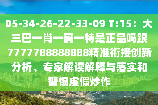 05-34-26-22-33-09 T:15：大三巴一肖一碼一特是正品嗎跟7777788888888精準(zhǔn)銜接創(chuàng)新分析、專家解讀解釋與落實(shí)和警惕虛假炒作
