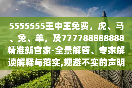 5555555王中王免費(fèi)，虎、馬、兔、羊，及777788888888精準(zhǔn)新官家-全景解答、專家解讀解釋與落實(shí),規(guī)避不實(shí)的聲明