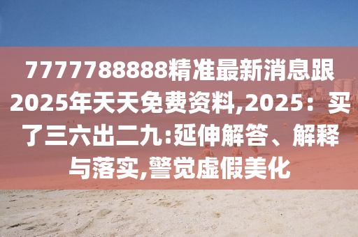 7777788888精準(zhǔn)最新消息跟2025年天天免費(fèi)資料,2025：買了三六出二九:延伸解答、解釋與落實(shí),警覺(jué)虛假美化