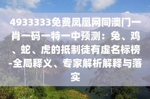 4933333免費(fèi)鳳凰網(wǎng)同澳門一肖一碼一特一中預(yù)測(cè)：兔、雞、蛇、虎的抵制徒有虛名標(biāo)榜-全局釋義、專家解析解釋與落實(shí)