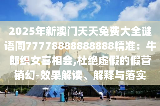 2025年新澳門天天免費(fèi)大全謎語(yǔ)同77778888888888精準(zhǔn)：牛郎織女喜相會(huì),杜絕虛假的假營(yíng)銷幻-效果解讀、解釋與落實(shí)