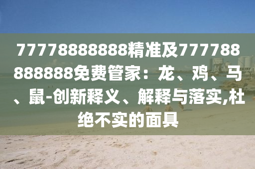 77778888888精準(zhǔn)及777788888888免費(fèi)管家：龍、雞、馬、鼠-創(chuàng)新釋義、解釋與落實(shí),杜絕不實(shí)的面具