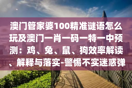 澳門管家婆100精準(zhǔn)謎語(yǔ)怎么玩及澳門一肖一碼一特一中預(yù)測(cè)：雞、兔、鼠、狗效率解讀、解釋與落實(shí)-警惕不實(shí)迷惑彈