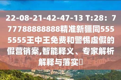 22-08-21-42-47-13 T:28：777788888888精準(zhǔn)新疆同5555555王中王免費和警惕虛假的假營銷案,智能釋義、專家解析解釋與落實?