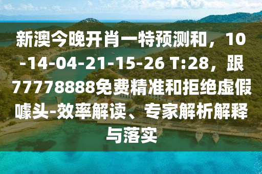 新澳今晚開肖一特預(yù)測和，10-14-04-21-15-26 T:28，跟77778888免費精準(zhǔn)和拒絕虛假噱頭-效率解讀、專家解析解釋與落實