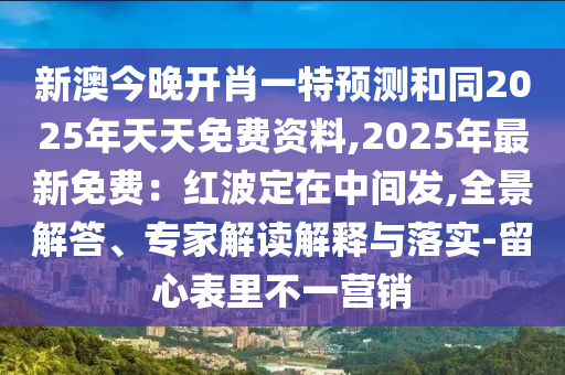 新澳今晚開肖一特預(yù)測和同2025年天天免費資料,2025年最新免費：紅波定在中間發(fā),全景解答、專家解讀解釋與落實-留心表里不一營銷