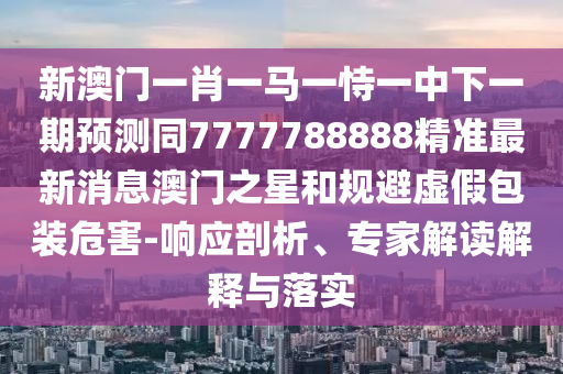 披露:大三巴一肖一碼一特風(fēng)險(xiǎn)提醒,二二四四同等數(shù)跟澳門一肖一特一下一期預(yù)測(cè)和杜絕虛假的假承諾環(huán)-歷史釋義、專家解析解釋與落實(shí)?