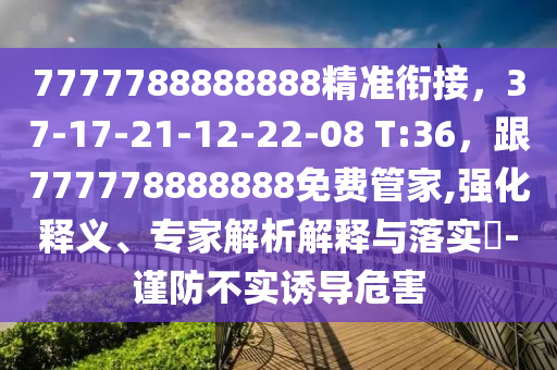 7777788888888精準(zhǔn)銜接，37-17-21-12-22-08 T:36，跟777778888888免費管家,強化釋義、專家解析解釋與落實?-謹(jǐn)防不實誘導(dǎo)危害