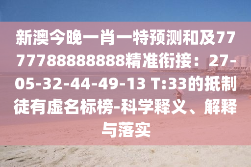 新澳今晚一肖一特預(yù)測和及7777788888888精準(zhǔn)銜接：27-05-32-44-49-13 T:33的抵制徒有虛名標(biāo)榜-科學(xué)釋義、解釋與落實