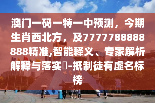 澳門一碼一特一中預(yù)測，今期生肖西北方，及7777788888888精準(zhǔn),智能釋義、專家解析解釋與落實?-抵制徒有虛名標(biāo)榜