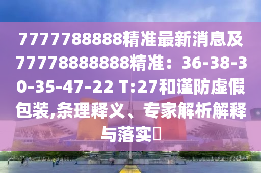 7777788888精準(zhǔn)最新消息及77778888888精準(zhǔn)：36-38-30-35-47-22 T:27和謹(jǐn)防虛假包裝,條理釋義、專家解析解釋與落實?