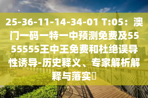25-36-11-14-34-01 T:05：澳門一碼一特一中預(yù)測免費(fèi)及5555555王中王免費(fèi)和杜絕誤導(dǎo)性誘導(dǎo)-歷史釋義、專家解析解釋與落實?
