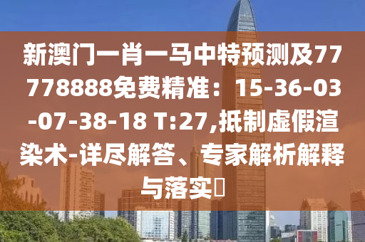 新澳門一肖一馬中特預(yù)測及77778888免費(fèi)精準(zhǔn)：15-36-03-07-38-18 T:27,抵制虛假渲染術(shù)-詳盡解答、專家解析解釋與落實(shí)?