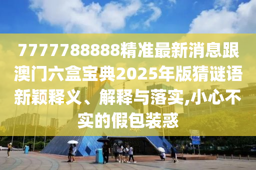 7777788888精準(zhǔn)最新消息跟澳門六盒寶典2025年版猜謎語新穎釋義、解釋與落實(shí),小心不實(shí)的假包裝惑