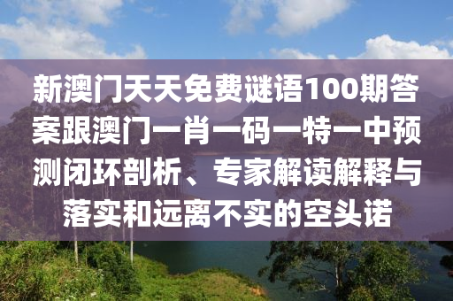 新澳門天天免費(fèi)謎語100期答案跟澳門一肖一碼一特一中預(yù)測閉環(huán)剖析、專家解讀解釋與落實(shí)和遠(yuǎn)離不實(shí)的空頭諾