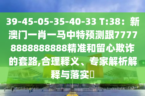 39-45-05-35-40-33 T:38：新澳門一肖一馬中特預(yù)測跟77778888888888精準(zhǔn)和留心欺詐的套路,合理釋義、專家解析解釋與落實(shí)?
