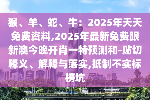 猴、羊、蛇、牛：2025年天天免費(fèi)資料,2025年最新免費(fèi)跟新澳今晚開肖一特預(yù)測和-貼切釋義、解釋與落實(shí),抵制不實(shí)標(biāo)榜坑