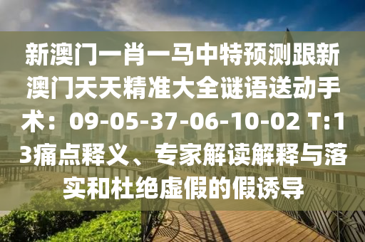 新澳門一肖一馬中特預測跟新澳門天天精準大全謎語送動手術：09-05-37-06-10-02 T:13痛點釋義、專家解讀解釋與落實和杜絕虛假的假誘導