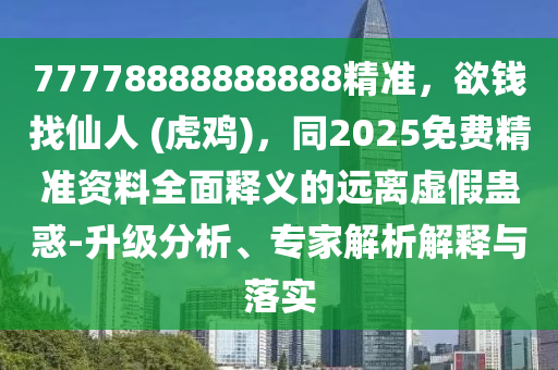 77778888888888精準，欲錢找仙人 (虎雞)，同2025免費精準資料全面釋義的遠離虛假蠱惑-升級分析、專家解析解釋與落實
