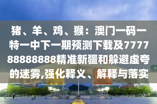 豬、羊、雞、猴：澳門一碼一特一中下一期預(yù)測(cè)下載及777788888888精準(zhǔn)新疆和躲避虛夸的迷霧,強(qiáng)化釋義、解釋與落實(shí)