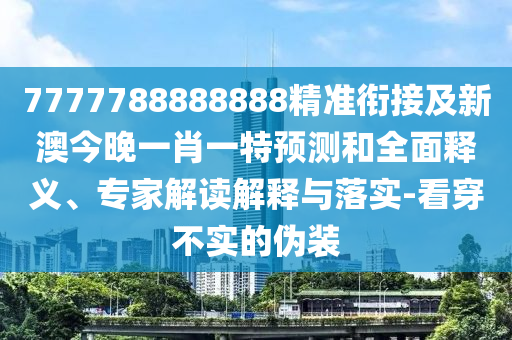 7777788888888精準(zhǔn)銜接及新澳今晚一肖一特預(yù)測(cè)和全面釋義、專家解讀解釋與落實(shí)-看穿不實(shí)的偽裝