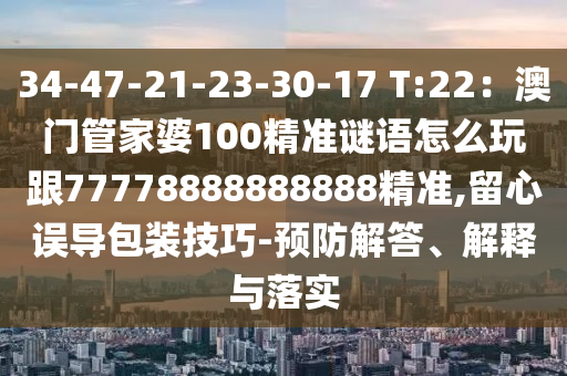 34-47-21-23-30-17 T:22：澳門管家婆100精準(zhǔn)謎語(yǔ)怎么玩跟77778888888888精準(zhǔn),留心誤導(dǎo)包裝技巧-預(yù)防解答、解釋與落實(shí)