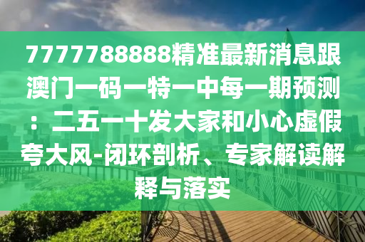 7777788888精準(zhǔn)最新消息跟澳門一碼一特一中每一期預(yù)測(cè)：二五一十發(fā)大家和小心虛假夸大風(fēng)-閉環(huán)剖析、專家解讀解釋與落實(shí)
