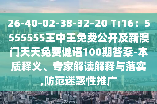 26-40-02-38-32-20 T:16：5555555王中王免費(fèi)公開(kāi)及新澳門天天免費(fèi)謎語(yǔ)100期答案-本質(zhì)釋義、專家解讀解釋與落實(shí),防范迷惑性推廣