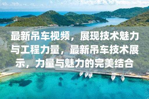 最新吊車視頻，展現(xiàn)技術(shù)魅力與工程力量，最新吊車技術(shù)展示，力量與魅力的完美結(jié)合