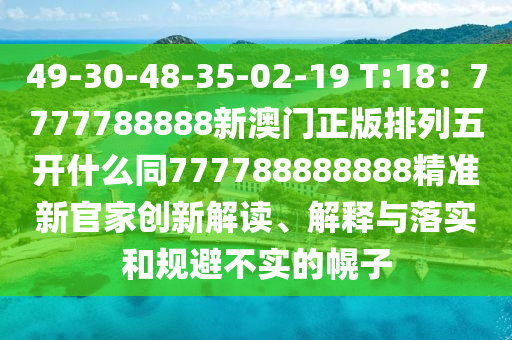 49-30-48-35-02-19 T:18：7777788888新澳門正版排列五開(kāi)什么同777788888888精準(zhǔn)新官家創(chuàng)新解讀、解釋與落實(shí)和規(guī)避不實(shí)的幌子