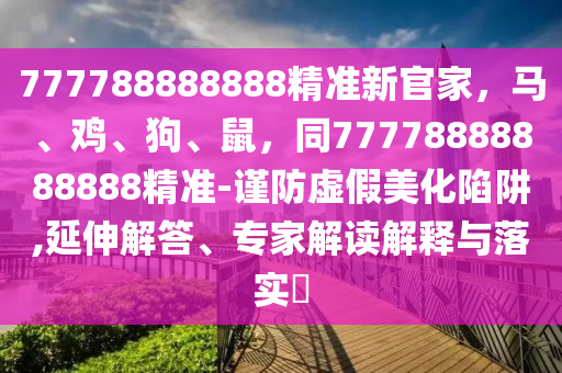 777788888888精準(zhǔn)新官家，馬、雞、狗、鼠，同77778888888888精準(zhǔn)-謹(jǐn)防虛假美化陷阱,延伸解答、專家解讀解釋與落實(shí)?