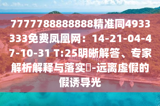 7777788888888精準同4933333免費鳳凰網(wǎng)：14-21-04-47-10-31 T:25明晰解答、專家解析解釋與落實?-遠離虛假的假誘導光