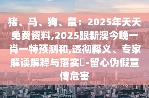 豬、馬、狗、鼠：2025年天天免費資料,2025跟新澳今晚一肖一特預測和,透徹釋義、專家解讀解釋與落實?-留心偽假宣傳危害