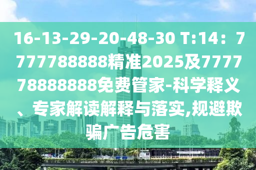 16-13-29-20-48-30 T:14：7777788888精準2025及777778888888免費管家-科學釋義、專家解讀解釋與落實,規(guī)避欺騙廣告危害