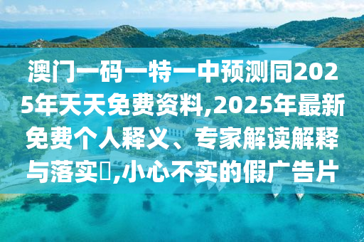 澳門一碼一特一中預測同2025年天天免費資料,2025年最新免費個人釋義、專家解讀解釋與落實?,小心不實的假廣告片