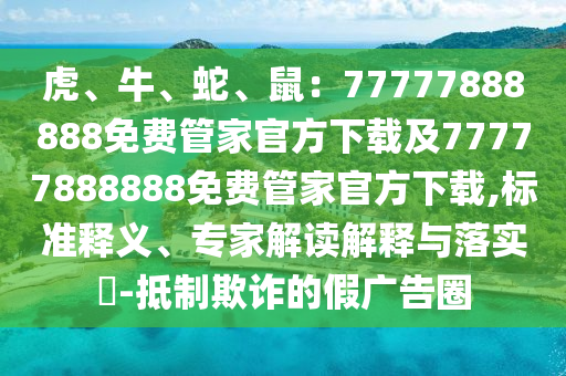 虎、牛、蛇、鼠：77777888888免費(fèi)管家官方下載及77777888888免費(fèi)管家官方下載,標(biāo)準(zhǔn)釋義、專家解讀解釋與落實(shí)?-抵制欺詐的假?gòu)V告圈