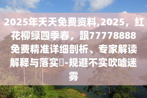 2025年天天免費資料,2025，紅花柳綠四季春，跟77778888免費精準(zhǔn)詳細(xì)剖析、專家解讀解釋與落實?-規(guī)避不實吹噓迷霧