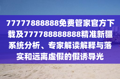 77777888888免費(fèi)管家官方下載及777788888888精準(zhǔn)新疆系統(tǒng)分析、專家解讀解釋與落實(shí)和遠(yuǎn)離虛假的假誘導(dǎo)光