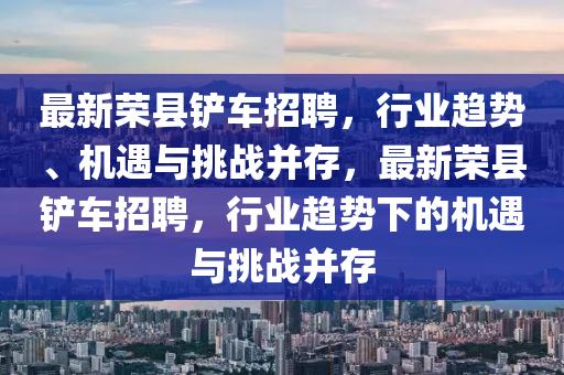 最新榮縣鏟車招聘，行業(yè)趨勢(shì)、機(jī)遇與挑戰(zhàn)并存，最新榮縣鏟車招聘，行業(yè)趨勢(shì)下的機(jī)遇與挑戰(zhàn)并存