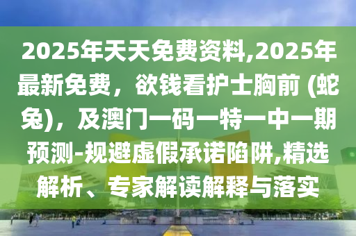 2025年天天免費(fèi)資料,2025年最新免費(fèi)，欲錢看護(hù)士胸前 (蛇兔)，及澳門一碼一特一中一期預(yù)測(cè)-規(guī)避虛假承諾陷阱,精選解析、專家解讀解釋與落實(shí)