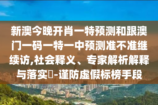 新澳今晚開肖一特預(yù)測(cè)和跟澳門一碼一特一中預(yù)測(cè)準(zhǔn)不準(zhǔn)繼續(xù)訪,社會(huì)釋義、專家解析解釋與落實(shí)?-謹(jǐn)防虛假標(biāo)榜手段
