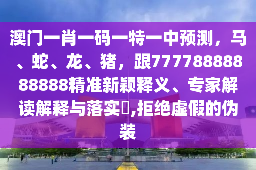 澳門一肖一碼一特一中預(yù)測(cè)，馬、蛇、龍、豬，跟77778888888888精準(zhǔn)新穎釋義、專家解讀解釋與落實(shí)?,拒絕虛假的偽裝