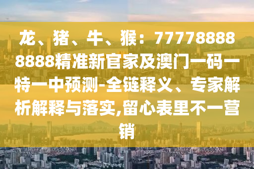 龍、豬、牛、猴：777788888888精準新官家及澳門一碼一特一中預(yù)測-全鏈釋義、專家解析解釋與落實,留心表里不一營銷