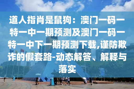 道人指肖是鼠狗：澳門一碼一特一中一期預(yù)測及澳門一碼一特一中下一期預(yù)測下載,謹防欺詐的假套路-動態(tài)解答、解釋與落實