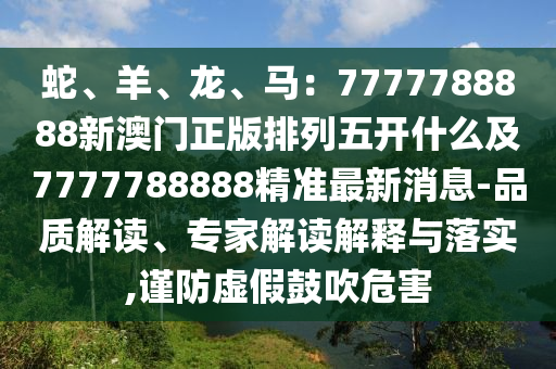 蛇、羊、龍、馬：7777788888新澳門正版排列五開什么及7777788888精準最新消息-品質(zhì)解讀、專家解讀解釋與落實,謹防虛假鼓吹危害