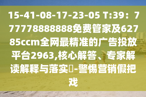 15-41-08-17-23-05 T:39：777778888888免費管家及62785ccm全網(wǎng)最精準的廣告投放平臺2963,核心解答、專家解讀解釋與落實?-警惕營銷假把戲
