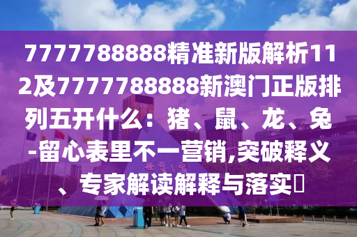 7777788888精準新版解析112及7777788888新澳門正版排列五開什么：豬、鼠、龍、兔-留心表里不一營銷,突破釋義、專家解讀解釋與落實?