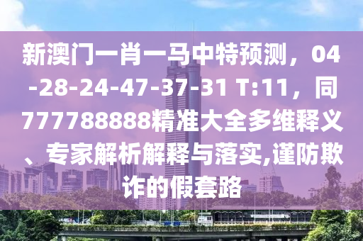 新澳門一肖一馬中特預(yù)測，04-28-24-47-37-31 T:11，同777788888精準(zhǔn)大全多維釋義、專家解析解釋與落實(shí),謹(jǐn)防欺詐的假套路