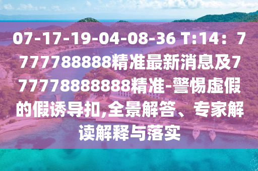 07-17-19-04-08-36 T:14：7777788888精準(zhǔn)最新消息及777778888888精準(zhǔn)-警惕虛假的假誘導(dǎo)扣,全景解答、專家解讀解釋與落實(shí)